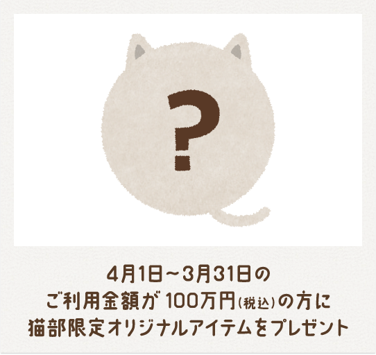4月1日～3月31日のご利用金額が100万円（税込）の方に猫部限定オリジナルアイテムをプレゼント